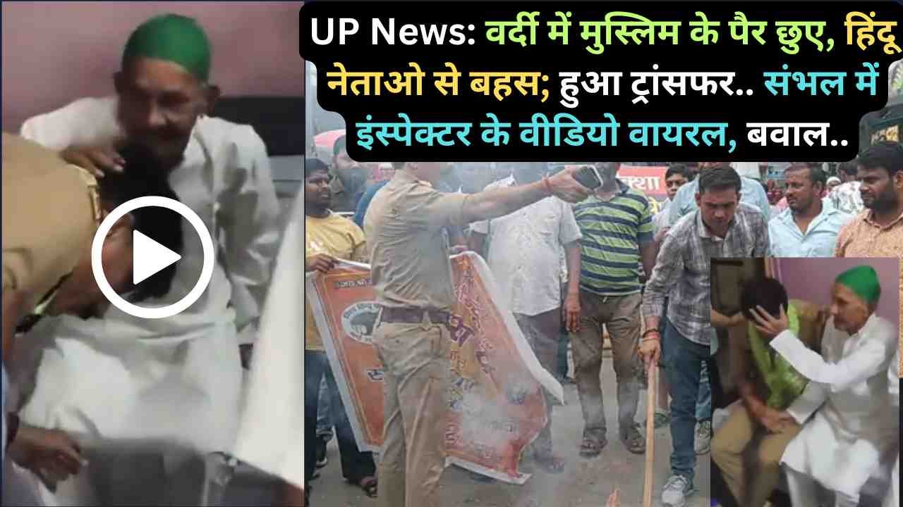 UP News: वर्दी में मुस्लिम के पैर छुए, हिंदू नेताओ से बहस; हुआ ट्रांसफर.. संभल में इंस्पेक्टर के वीडियो वायरल, बवाल..