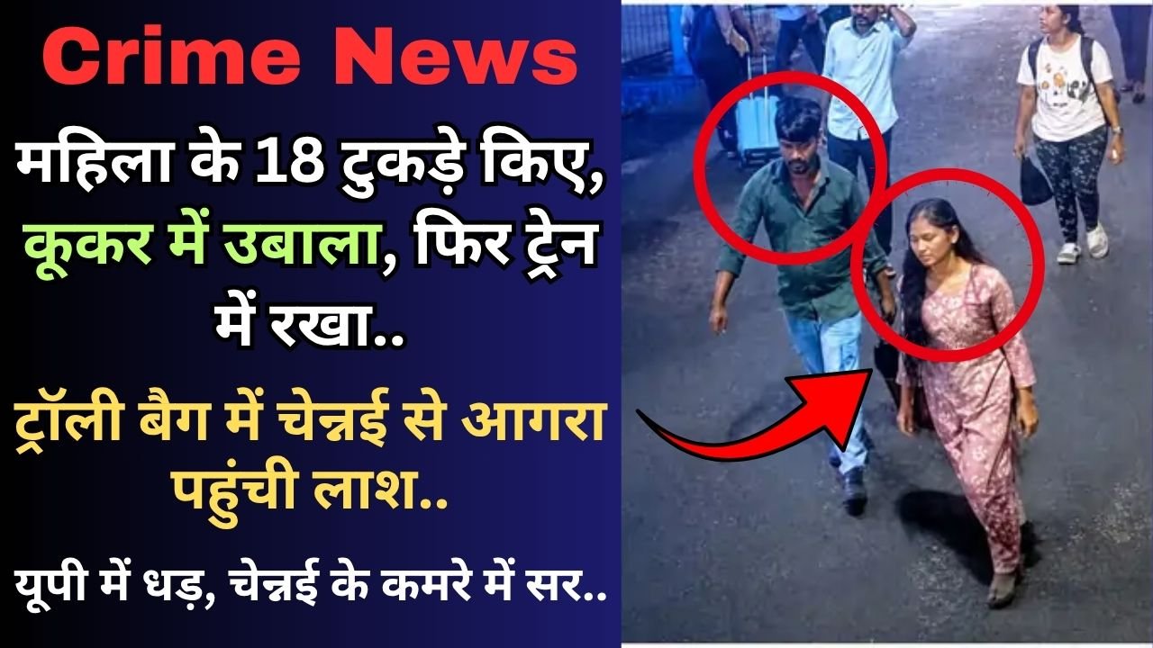 Crime News: महिला के 18 टुकड़े किए, कूकर में उबाला, फिर ट्रेन में रखा; ट्रॉली बैग में चेन्नई से आगरा पहुंची लाश, कई खुलासे..